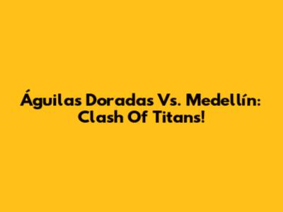 Águilas Doradas Vs. Medellín: Clash Of Titans!