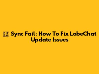 🚨 Sync Fail: How To Fix LobeChat Update Issues