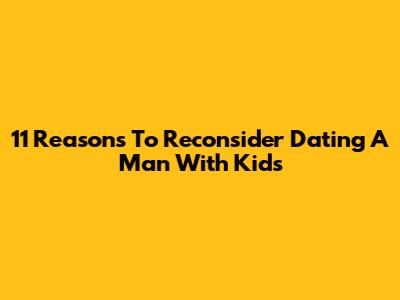 11 Reasons To Reconsider Dating A Man With Kids