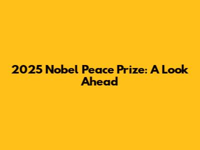 2025 Nobel Peace Prize: A Look Ahead