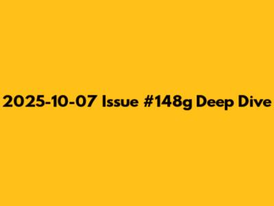 2025-10-07 Issue #148g Deep Dive
