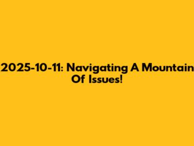 2025-10-11: Navigating A Mountain Of Issues!