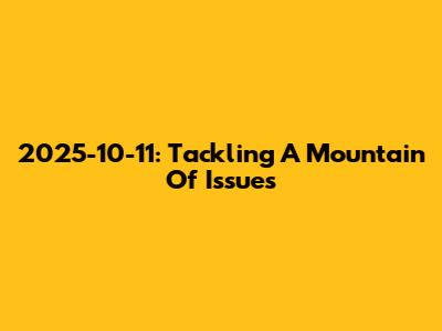 2025-10-11: Tackling A Mountain Of Issues
