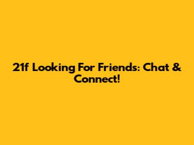 21f Looking For Friends: Chat & Connect!