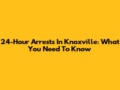 24-Hour Arrests In Knoxville: What You Need To Know