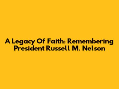 A Legacy Of Faith: Remembering President Russell M. Nelson