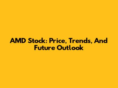 AMD Stock: Price, Trends, And Future Outlook
