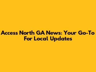 Access North GA News: Your Go-To For Local Updates