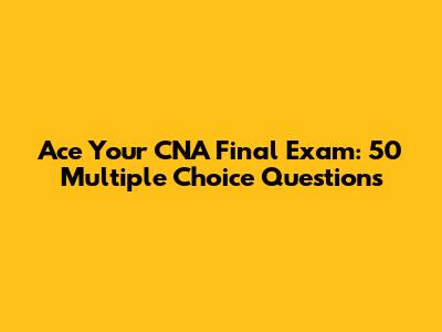 Ace Your CNA Final Exam: 50 Multiple Choice Questions