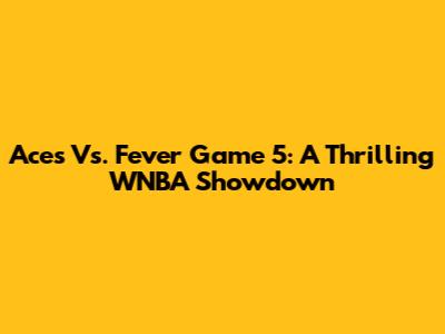 Aces Vs. Fever Game 5: A Thrilling WNBA Showdown