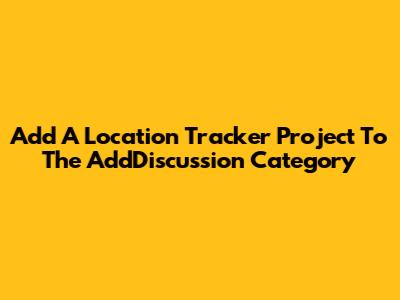 Add A Location Tracker Project To The AddDiscussion Category