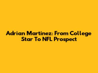 Adrian Martinez: From College Star To NFL Prospect