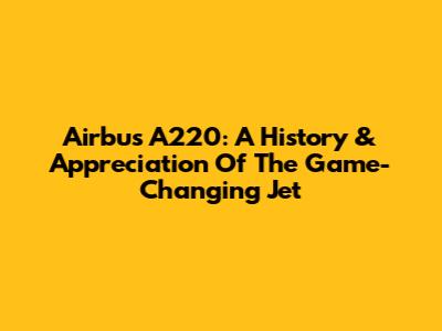 Airbus A220: A History & Appreciation Of The Game-Changing Jet