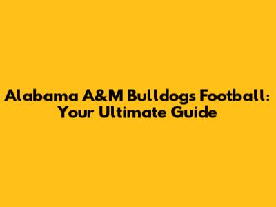 Alabama A&M Bulldogs Football: Your Ultimate Guide