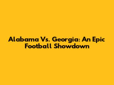 Alabama Vs. Georgia: An Epic Football Showdown