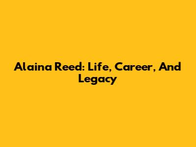 Alaina Reed: Life, Career, And Legacy