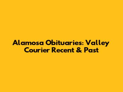 Alamosa Obituaries: Valley Courier Recent & Past