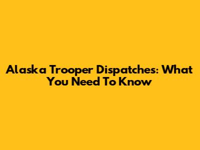 Alaska Trooper Dispatches: What You Need To Know
