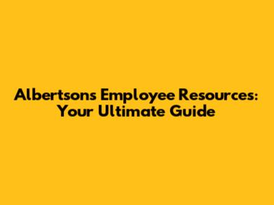Albertsons Employee Resources: Your Ultimate Guide