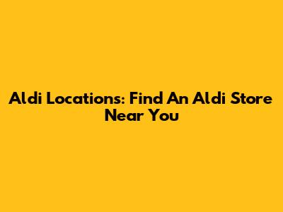 Aldi Locations: Find An Aldi Store Near You