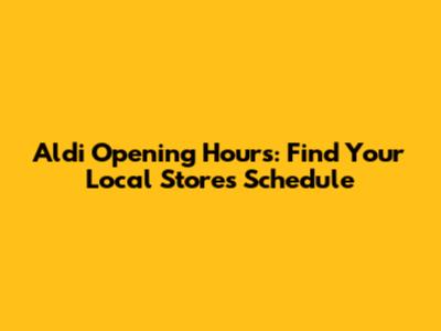 Aldi Opening Hours: Find Your Local Store's Schedule