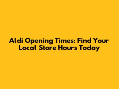 Aldi Opening Times: Find Your Local Store Hours Today