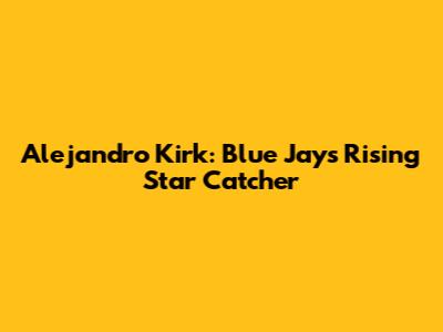 Alejandro Kirk: Blue Jays' Rising Star Catcher