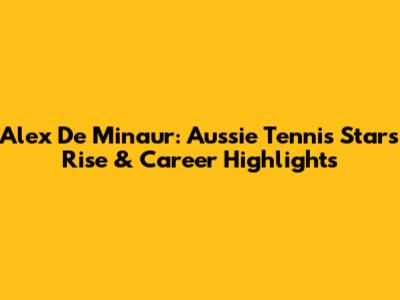 Alex De Minaur: Aussie Tennis Star's Rise & Career Highlights