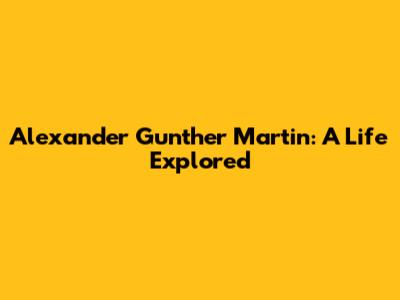 Alexander Gunther Martin: A Life Explored