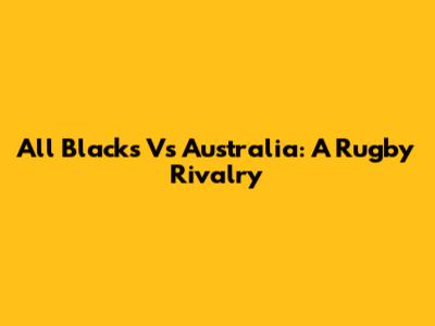 All Blacks Vs Australia: A Rugby Rivalry