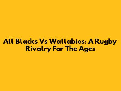 All Blacks Vs Wallabies: A Rugby Rivalry For The Ages