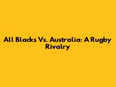 All Blacks Vs. Australia: A Rugby Rivalry
