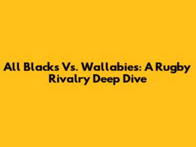 All Blacks Vs. Wallabies: A Rugby Rivalry Deep Dive