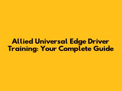 Allied Universal Edge Driver Training: Your Complete Guide