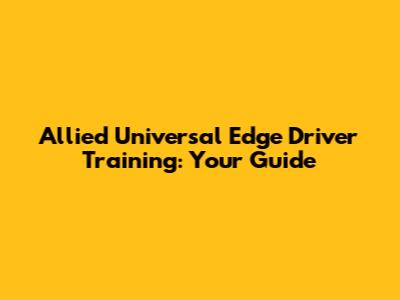 Allied Universal Edge Driver Training: Your Guide