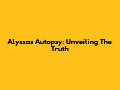 Alyssa's Autopsy: Unveiling The Truth
