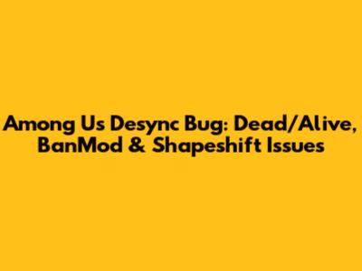 Among Us Desync Bug: Dead/Alive, BanMod & Shapeshift Issues