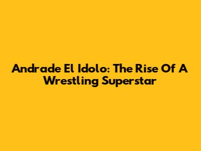 Andrade El Idolo: The Rise Of A Wrestling Superstar