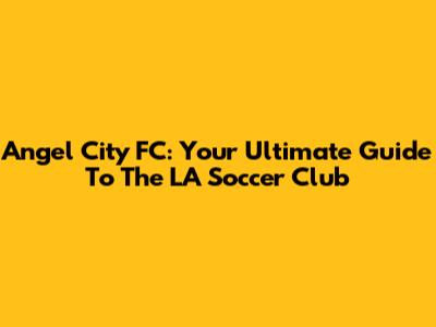 Angel City FC: Your Ultimate Guide To The LA Soccer Club