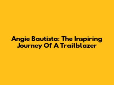Angie Bautista: The Inspiring Journey Of A Trailblazer