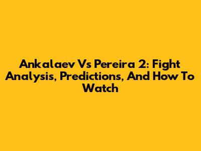 Ankalaev Vs Pereira 2: Fight Analysis, Predictions, And How To Watch