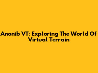 Anonib VT: Exploring The World Of Virtual Terrain