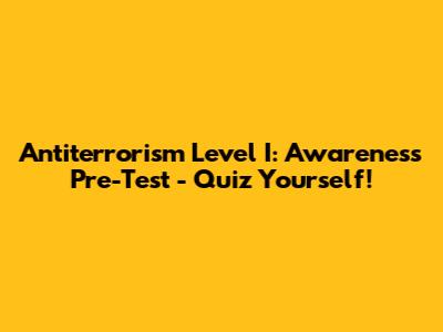 Antiterrorism Level I: Awareness Pre-Test - Quiz Yourself!