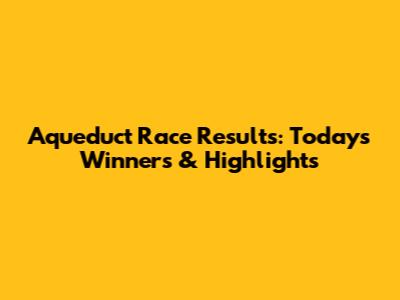 Aqueduct Race Results: Today's Winners & Highlights