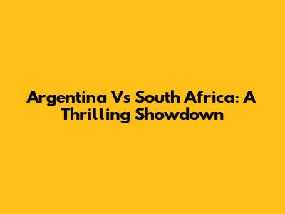 Argentina Vs South Africa: A Thrilling Showdown