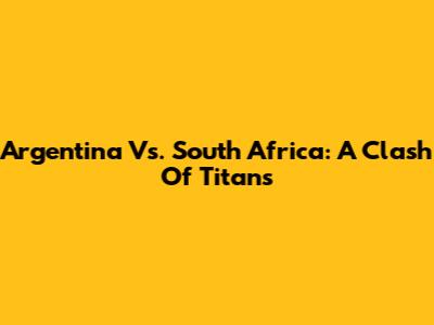 Argentina Vs. South Africa: A Clash Of Titans
