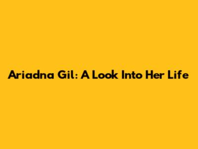 Ariadna Gil: A Look Into Her Life