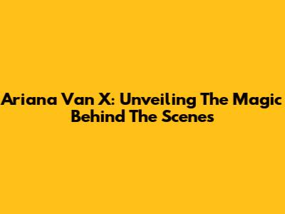 Ariana Van X: Unveiling The Magic Behind The Scenes