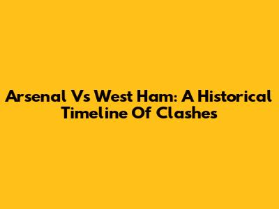 Arsenal Vs West Ham: A Historical Timeline Of Clashes
