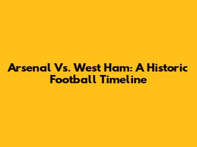 Arsenal Vs. West Ham: A Historic Football Timeline